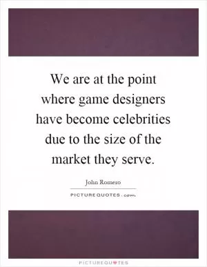 We are at the point where game designers have become celebrities due to the size of the market they serve Picture Quote #1