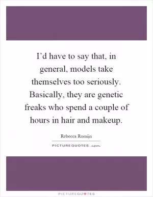 I’d have to say that, in general, models take themselves too seriously. Basically, they are genetic freaks who spend a couple of hours in hair and makeup Picture Quote #1