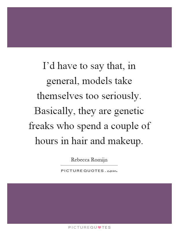I'd have to say that, in general, models take themselves too seriously. Basically, they are genetic freaks who spend a couple of hours in hair and makeup Picture Quote #1