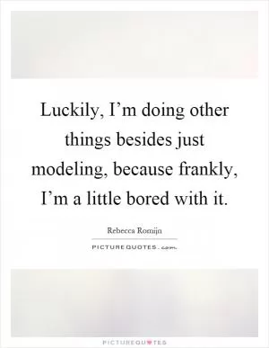 Luckily, I’m doing other things besides just modeling, because frankly, I’m a little bored with it Picture Quote #1