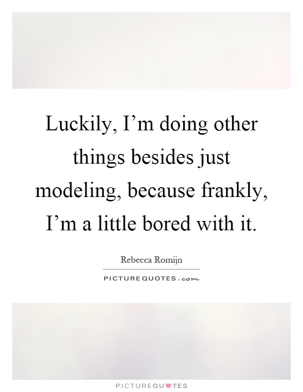 Luckily, I'm doing other things besides just modeling, because frankly, I'm a little bored with it Picture Quote #1