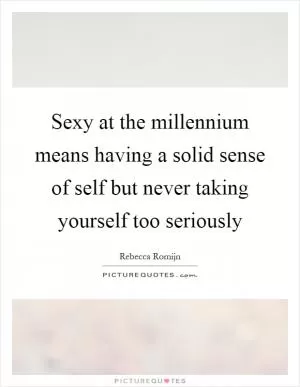 Sexy at the millennium means having a solid sense of self but never taking yourself too seriously Picture Quote #1
