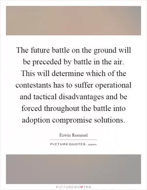 The future battle on the ground will be preceded by battle in the air. This will determine which of the contestants has to suffer operational and tactical disadvantages and be forced throughout the battle into adoption compromise solutions Picture Quote #1