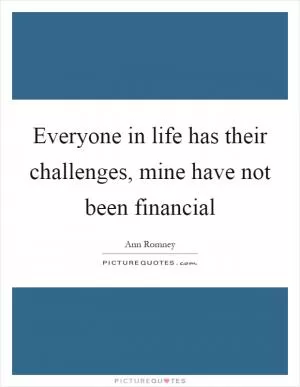 Everyone in life has their challenges, mine have not been financial Picture Quote #1