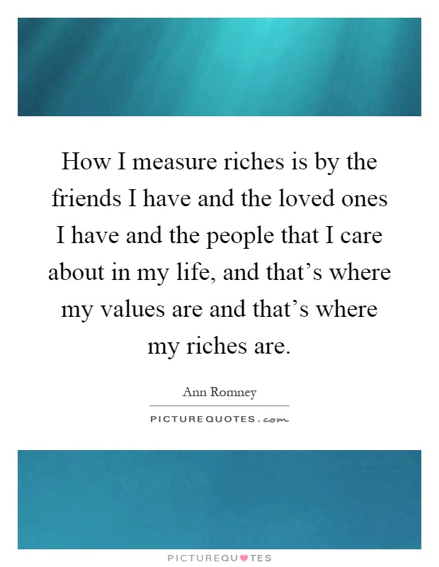 How I measure riches is by the friends I have and the loved ones I have and the people that I care about in my life, and that's where my values are and that's where my riches are Picture Quote #1