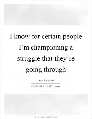I know for certain people I’m championing a struggle that they’re going through Picture Quote #1