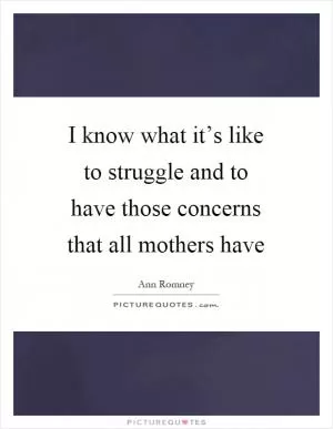 I know what it’s like to struggle and to have those concerns that all mothers have Picture Quote #1