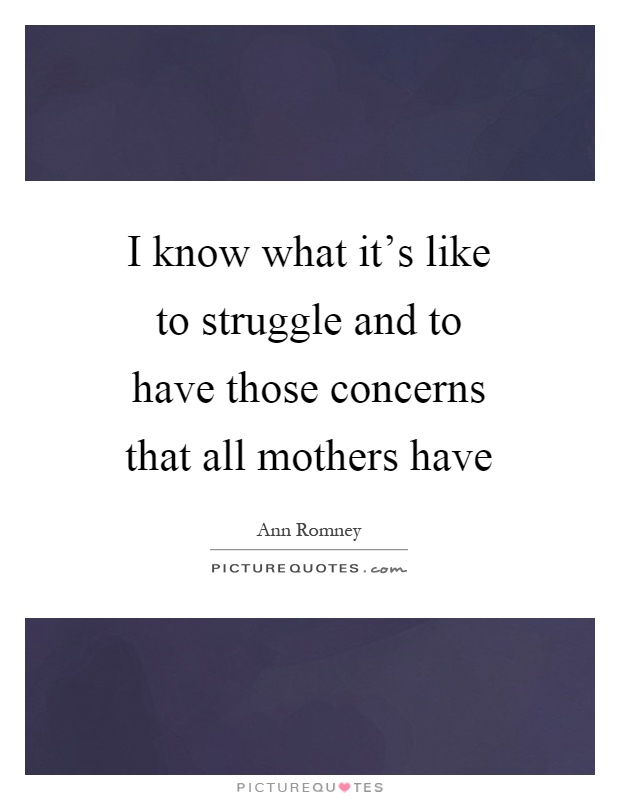I know what it's like to struggle and to have those concerns that all mothers have Picture Quote #1