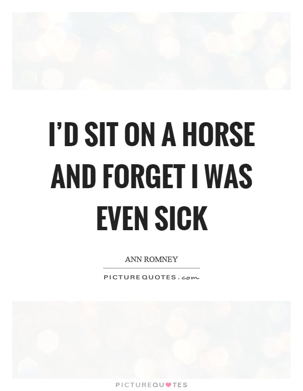 I'd sit on a horse and forget I was even sick Picture Quote #1