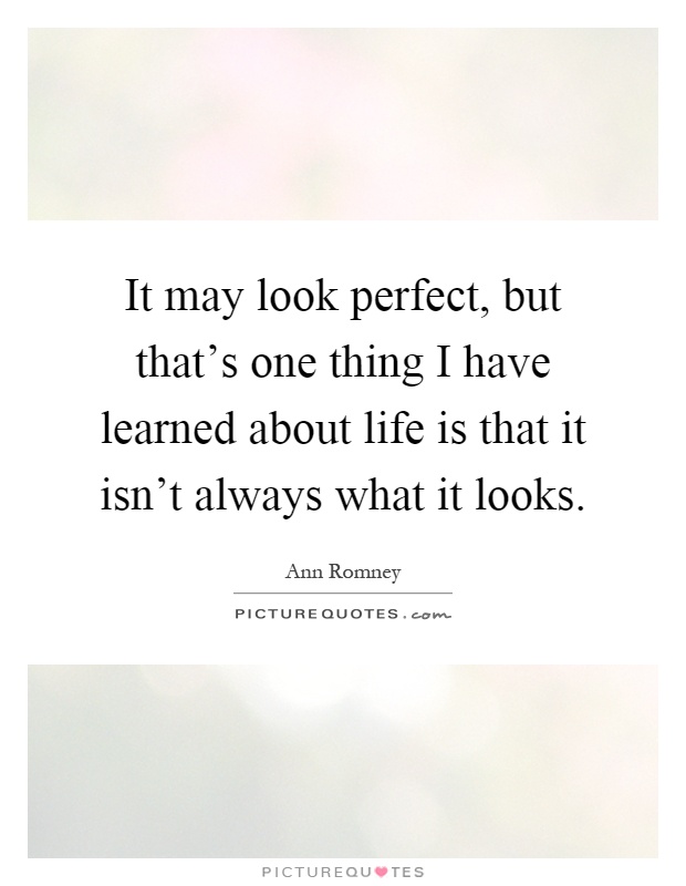 It may look perfect, but that's one thing I have learned about life is that it isn't always what it looks Picture Quote #1