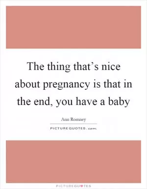 The thing that’s nice about pregnancy is that in the end, you have a baby Picture Quote #1