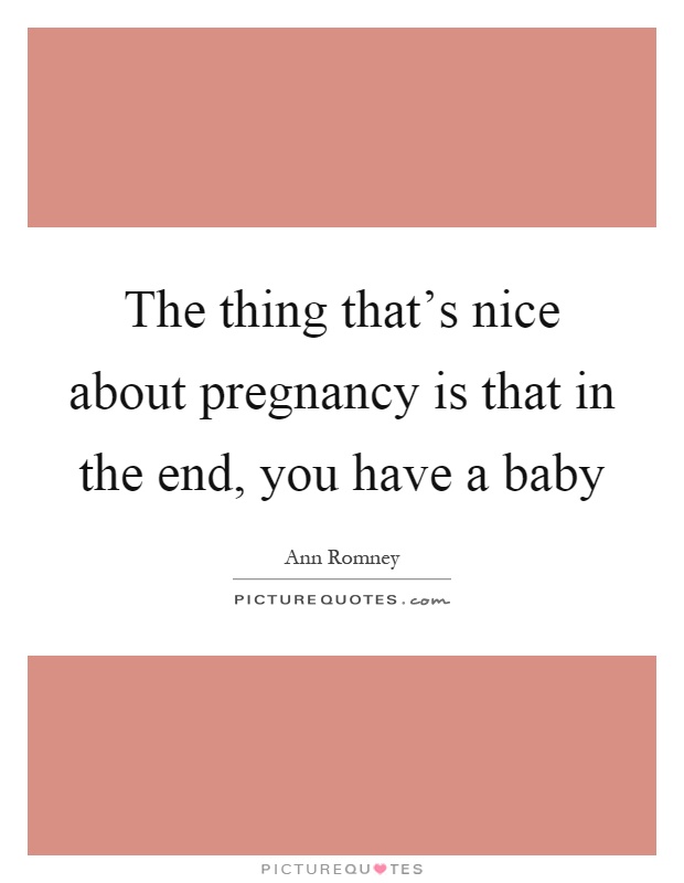 The thing that's nice about pregnancy is that in the end, you have a baby Picture Quote #1