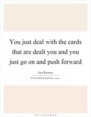 You just deal with the cards that are dealt you and you just go on and push forward Picture Quote #1