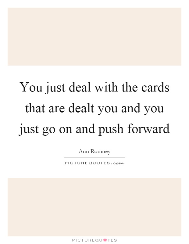 You just deal with the cards that are dealt you and you just go on and push forward Picture Quote #1