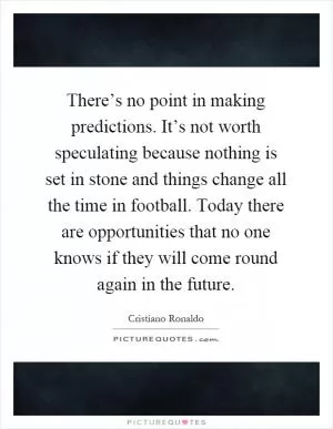 There’s no point in making predictions. It’s not worth speculating because nothing is set in stone and things change all the time in football. Today there are opportunities that no one knows if they will come round again in the future Picture Quote #1