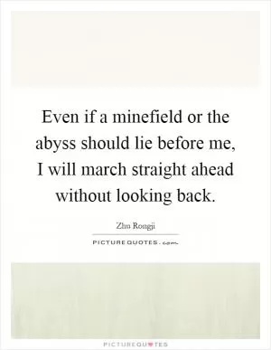 Even if a minefield or the abyss should lie before me, I will march straight ahead without looking back Picture Quote #1