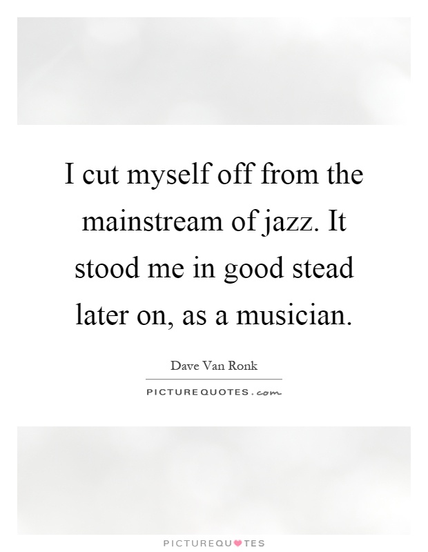 I cut myself off from the mainstream of jazz. It stood me in good stead later on, as a musician Picture Quote #1