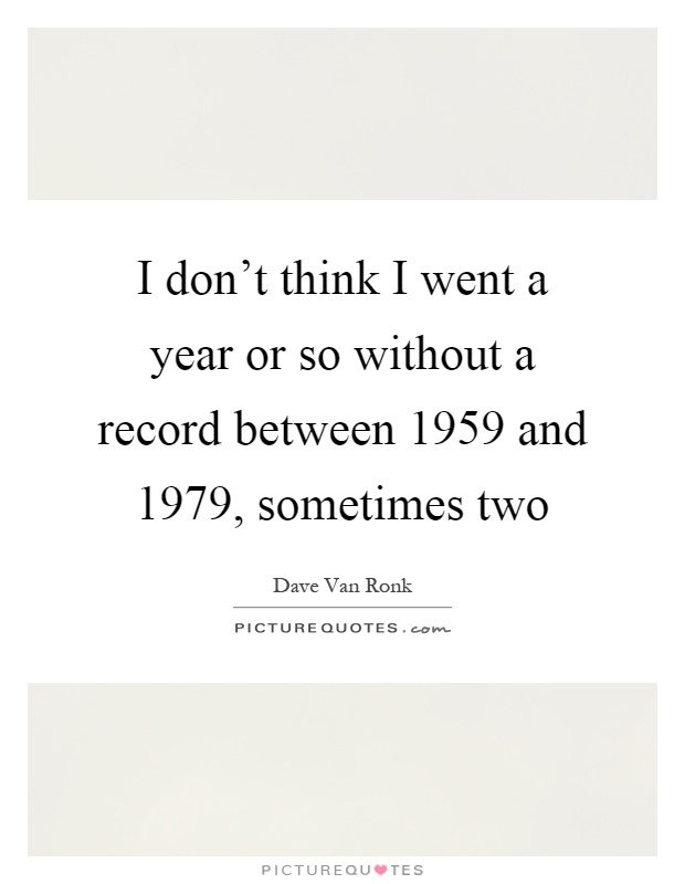 I don't think I went a year or so without a record between 1959 and 1979, sometimes two Picture Quote #1