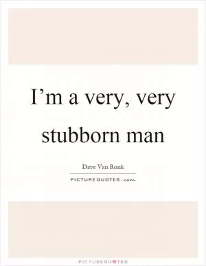 I’m a very, very stubborn man Picture Quote #1