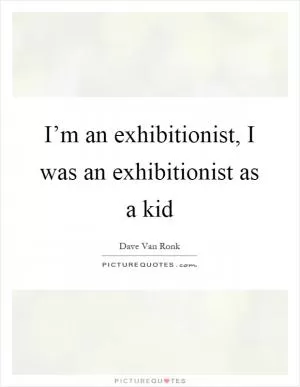 I’m an exhibitionist, I was an exhibitionist as a kid Picture Quote #1