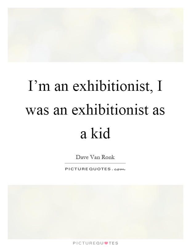 I'm an exhibitionist, I was an exhibitionist as a kid Picture Quote #1