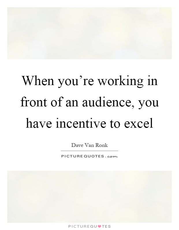 When you're working in front of an audience, you have incentive to excel Picture Quote #1