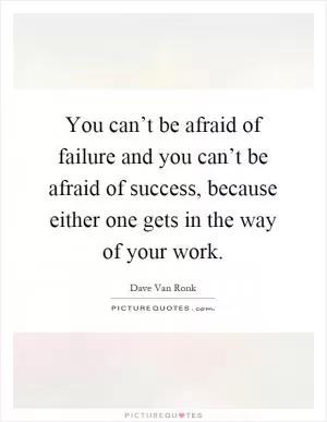 You can’t be afraid of failure and you can’t be afraid of success, because either one gets in the way of your work Picture Quote #1