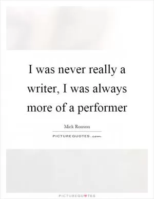 I was never really a writer, I was always more of a performer Picture Quote #1