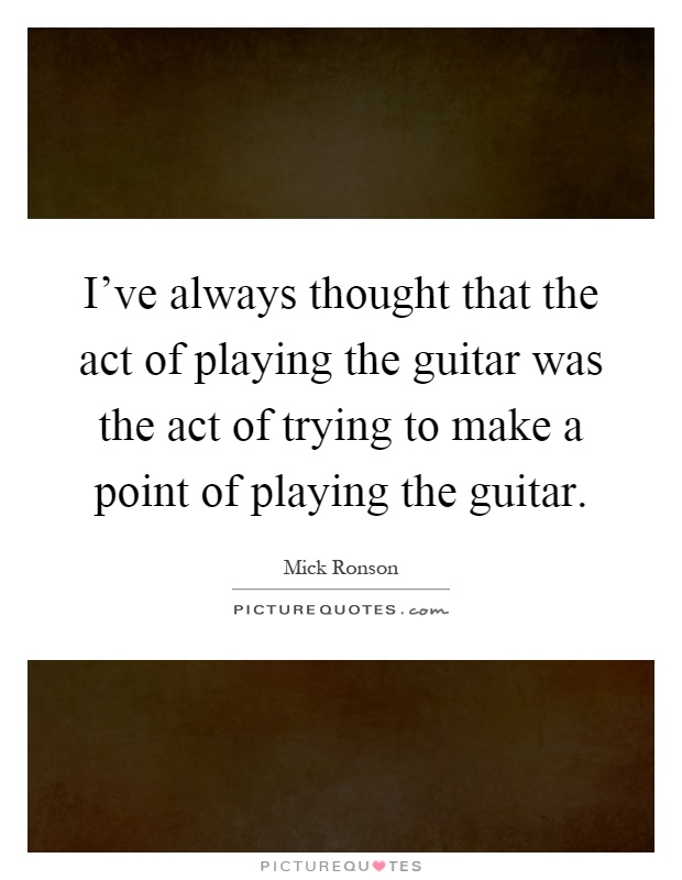 I've always thought that the act of playing the guitar was the act of trying to make a point of playing the guitar Picture Quote #1