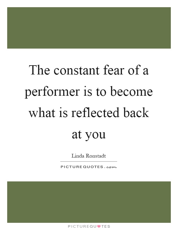 The constant fear of a performer is to become what is reflected back at you Picture Quote #1