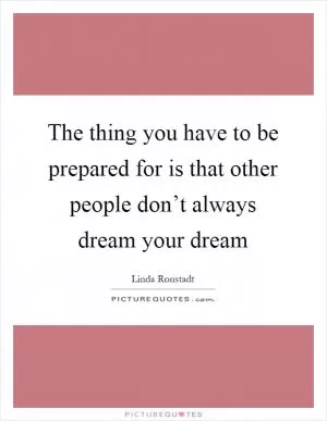 The thing you have to be prepared for is that other people don’t always dream your dream Picture Quote #1