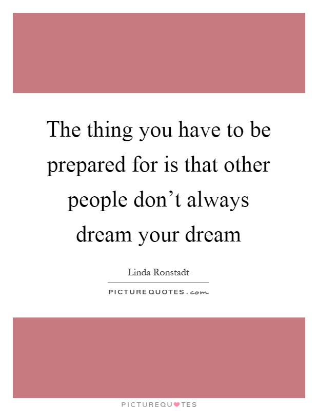 The thing you have to be prepared for is that other people don't always dream your dream Picture Quote #1
