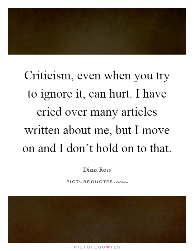 Criticism, even when you try to ignore it, can hurt. I have cried over many articles written about me, but I move on and I don't hold on to that Picture Quote #1