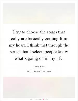 I try to choose the songs that really are basically coming from my heart. I think that through the songs that I select, people know what’s going on in my life Picture Quote #1