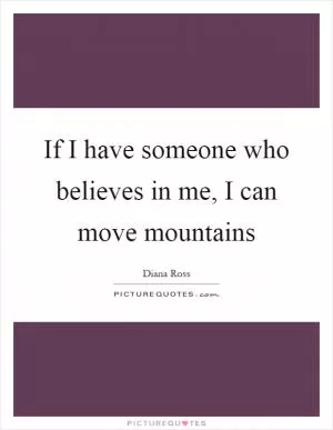 If I have someone who believes in me, I can move mountains Picture Quote #1