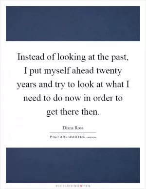 Instead of looking at the past, I put myself ahead twenty years and try to look at what I need to do now in order to get there then Picture Quote #1