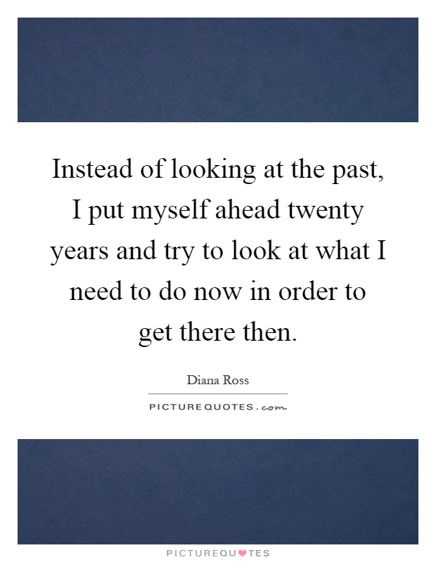 Instead of looking at the past, I put myself ahead twenty years and try to look at what I need to do now in order to get there then Picture Quote #1