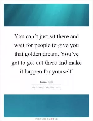 You can’t just sit there and wait for people to give you that golden dream. You’ve got to get out there and make it happen for yourself Picture Quote #1