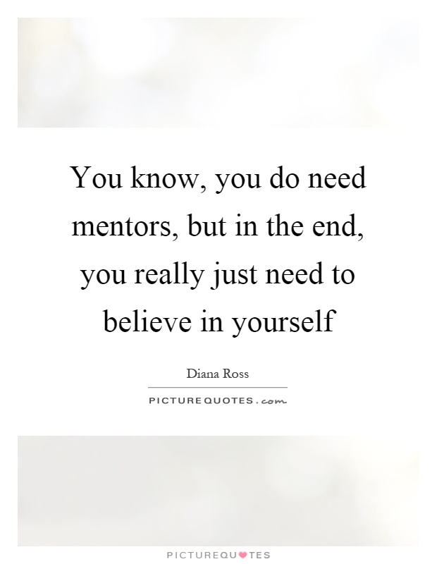 You know, you do need mentors, but in the end, you really just need to believe in yourself Picture Quote #1