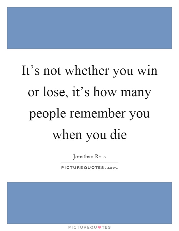 It's not whether you win or lose, it's how many people remember you when you die Picture Quote #1