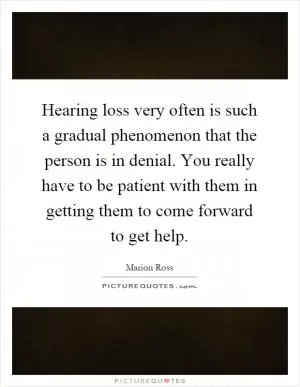 Hearing loss very often is such a gradual phenomenon that the person is in denial. You really have to be patient with them in getting them to come forward to get help Picture Quote #1