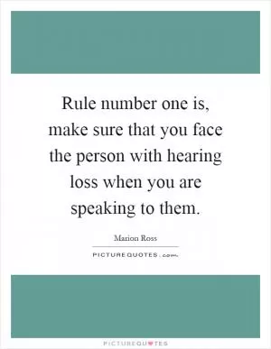 Rule number one is, make sure that you face the person with hearing loss when you are speaking to them Picture Quote #1