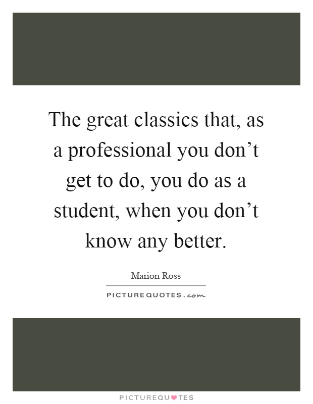 The great classics that, as a professional you don't get to do, you do as a student, when you don't know any better Picture Quote #1