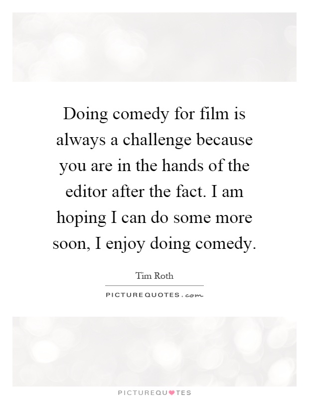 Doing comedy for film is always a challenge because you are in the hands of the editor after the fact. I am hoping I can do some more soon, I enjoy doing comedy Picture Quote #1
