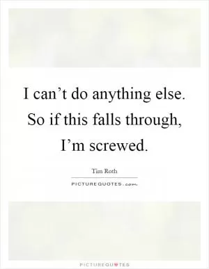 I can’t do anything else. So if this falls through, I’m screwed Picture Quote #1