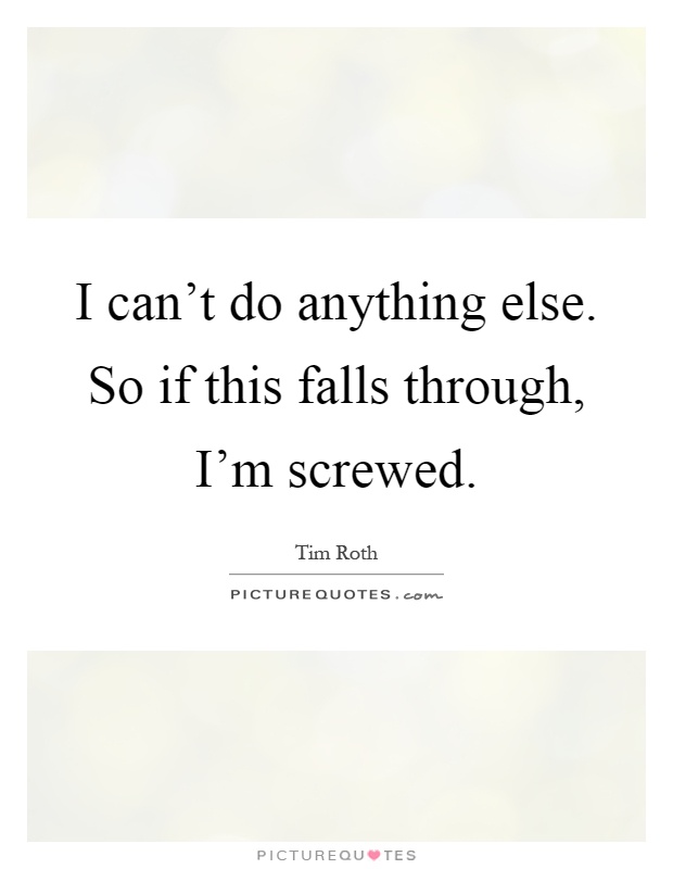 I can't do anything else. So if this falls through, I'm screwed Picture Quote #1