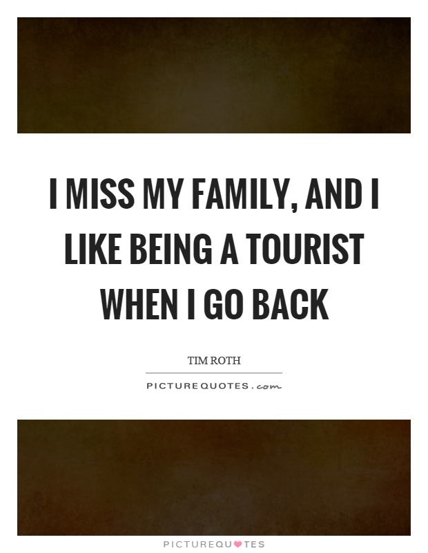 I miss my family, and I like being a tourist when I go back Picture Quote #1