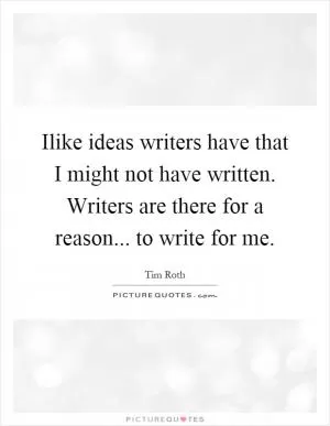 Ilike ideas writers have that I might not have written. Writers are there for a reason... to write for me Picture Quote #1