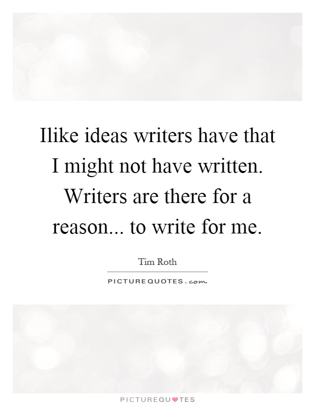 Ilike ideas writers have that I might not have written. Writers are there for a reason... to write for me Picture Quote #1