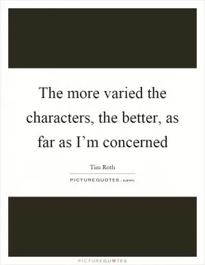 The more varied the characters, the better, as far as I’m concerned Picture Quote #1